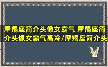 摩羯座简介头像女霸气 摩羯座简介头像女霸气高冷/摩羯座简介头像女霸气 摩羯座简介头像女霸气高冷-我的网站